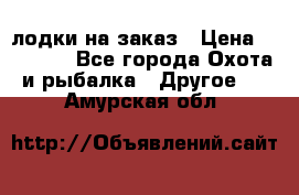 лодки на заказ › Цена ­ 15 000 - Все города Охота и рыбалка » Другое   . Амурская обл.